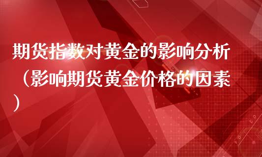 期货指数对黄金的影响分析（影响期货黄金价格的因素）_https://qh.lansai.wang_期货喊单_第1张