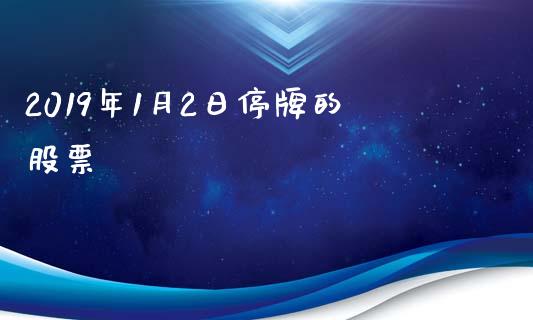 2019年1月2日停牌的股票_https://qh.lansai.wang_期货理财_第1张