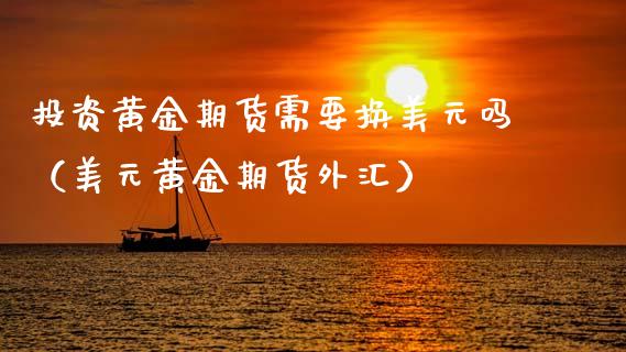 投资黄金期货需要换美元吗（美元黄金期货外汇）_https://qh.lansai.wang_期货理财_第1张