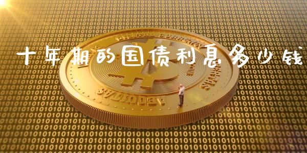 十年期的国债利息多少钱_https://qh.lansai.wang_期货怎么玩_第1张