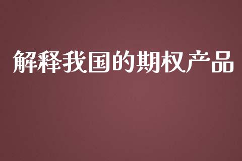 解释我国的期权产品_https://qh.lansai.wang_股票新闻_第1张
