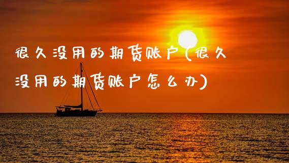 很久没用的期货账户(很久没用的期货账户怎么办)_https://qh.lansai.wang_期货喊单_第1张