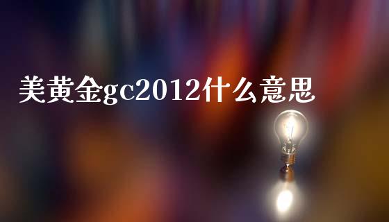 美黄金gc2012什么意思_https://qh.lansai.wang_新股数据_第1张