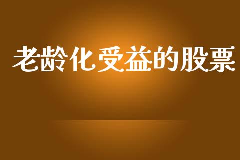 老龄化受益的股票_https://qh.lansai.wang_期货喊单_第1张