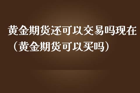 黄金期货还可以交易吗现在（黄金期货可以买吗）_https://qh.lansai.wang_期货怎么玩_第1张