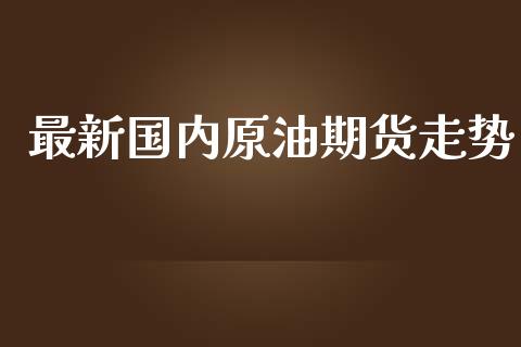 最新国内原油期货走势_https://qh.lansai.wang_期货怎么玩_第1张