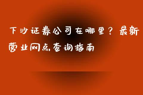 下沙证券公司在哪里？最新营业网点查询指南_https://qh.lansai.wang_期货喊单_第1张