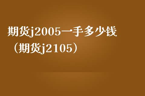 期货j2005一手多少钱（期货j2105）_https://qh.lansai.wang_海康威视股票_第1张