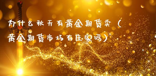 为什么秋天有黄金期货卖（黄金期货市场有庄家吗）_https://qh.lansai.wang_期货喊单_第1张