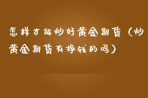 怎样才能炒好黄金期货（炒黄金期货有挣钱的吗）_https://qh.lansai.wang_期货怎么玩_第1张