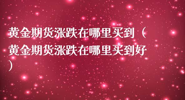 黄金期货涨跌在哪里买到（黄金期货涨跌在哪里买到好）_https://qh.lansai.wang_期货怎么玩_第1张