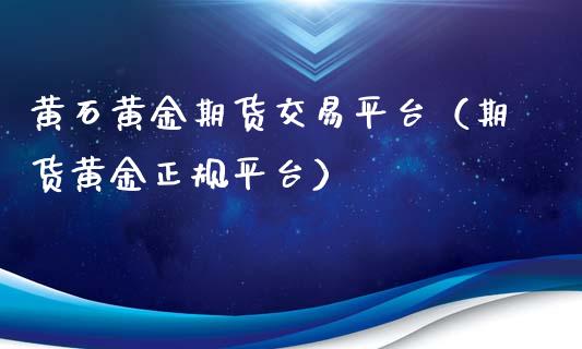 黄石黄金期货交易平台（期货黄金正规平台）_https://qh.lansai.wang_期货理财_第1张