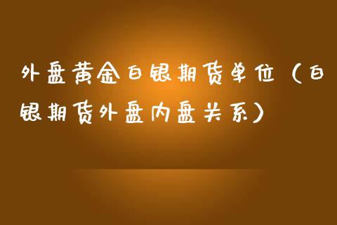 外盘黄金白银期货单位（白银期货外盘内盘关系）_https://qh.lansai.wang_期货怎么玩_第1张