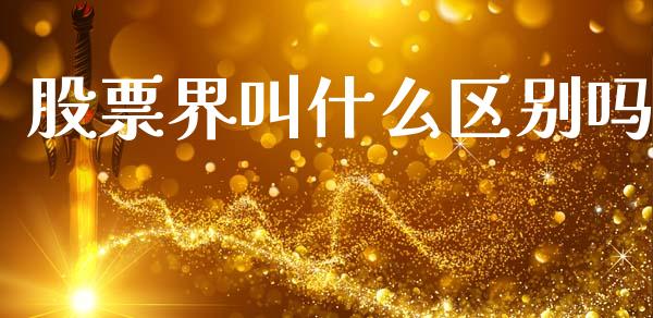 股票界叫什么区别吗_https://qh.lansai.wang_期货理财_第1张
