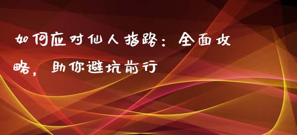 如何应对仙人指路：全面攻略，助你避坑前行_https://qh.lansai.wang_期货喊单_第1张