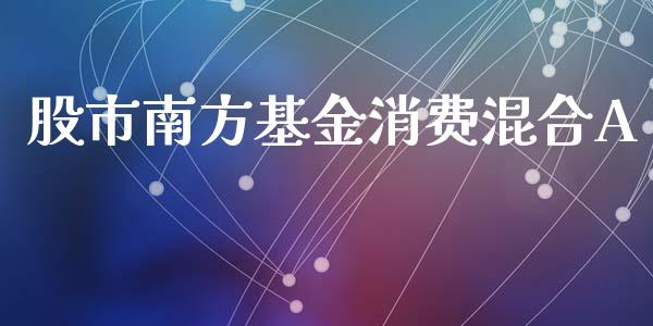 股市南方基金消费混合A_https://qh.lansai.wang_期货理财_第1张