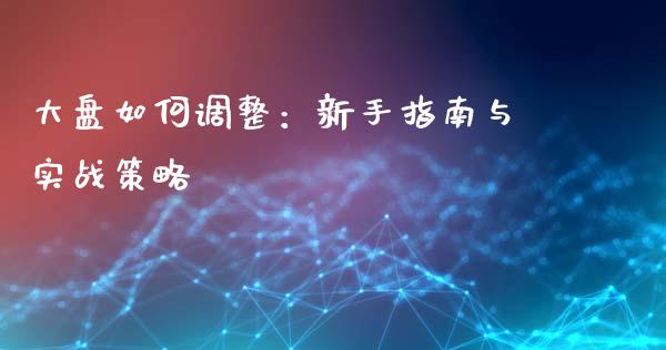 大盘如何调整:新手指南与实战策略_期货怎么玩_第1张_起点期货网 大盘如何调整:新手指南与实战策略_https://qh.lansai.wang_期货怎么玩_第1张