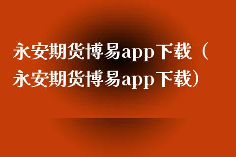 永安期货博易app下载（永安期货博易app下载）_https://qh.lansai.wang_期货怎么玩_第1张