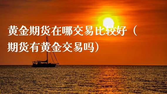 黄金期货在哪交易比较好（期货有黄金交易吗）_https://qh.lansai.wang_股票技术分析_第1张