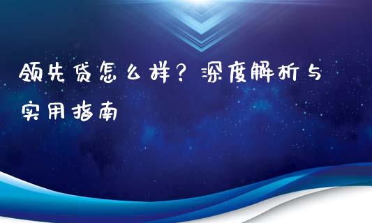 领先贷怎么样？深度解析与实用指南_https://qh.lansai.wang_新股数据_第1张