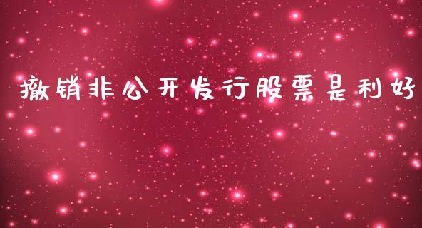 撤销非公开发行股票是利好_https://qh.lansai.wang_新股数据_第1张