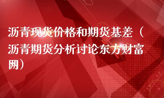 沥青现货价格和期货基差（沥青期货分析讨论东方财富网）_https://qh.lansai.wang_期货怎么玩_第1张