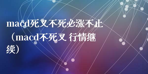 macd死叉不死必涨不止（macd不死叉 行情继续）_https://qh.lansai.wang_期货怎么玩_第1张