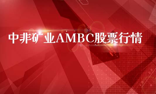 中非矿业AMBC股票行情_https://qh.lansai.wang_股票新闻_第1张