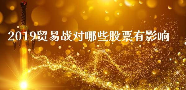 2019贸易战对哪些股票有影响_https://qh.lansai.wang_期货怎么玩_第1张