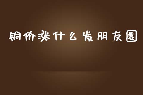 铜价涨什么发朋友圈_https://qh.lansai.wang_股票技术分析_第1张