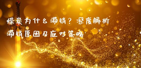 煤炭为什么滞销？深度解析滞销原因及应对策略_https://qh.lansai.wang_期货理财_第1张