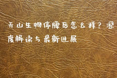 天山生物停牌后怎么样？深度解读与最新进展_https://qh.lansai.wang_期货怎么玩_第1张