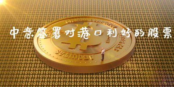 中意签署对港口利好的股票_https://qh.lansai.wang_期货怎么玩_第1张