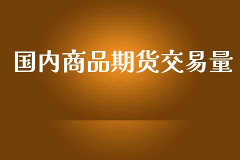 国内商品期货交易量_https://qh.lansai.wang_期货理财_第1张