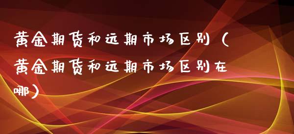 黄金期货和远期市场区别（黄金期货和远期市场区别在哪）_https://qh.lansai.wang_期货喊单_第1张