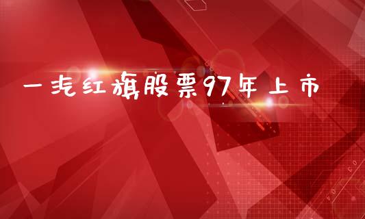 一汽红旗股票97年上市_https://qh.lansai.wang_期货怎么玩_第1张