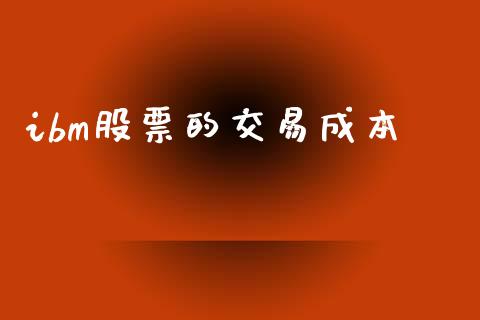 ibm股票的交易成本_https://qh.lansai.wang_期货喊单_第1张