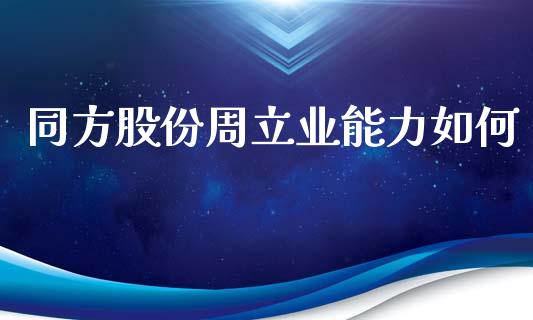 同方股份周立业能力如何_https://qh.lansai.wang_期货喊单_第1张