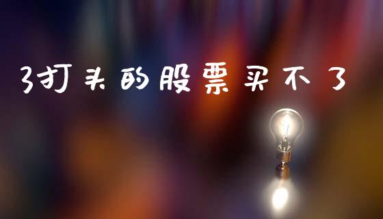 3打头的股票买不了_https://qh.lansai.wang_新股数据_第1张