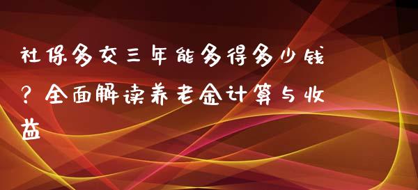 社保多交三年能多得多少钱？全面解读养老金计算与收益_https://qh.lansai.wang_期货理财_第1张