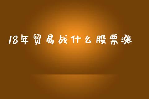 18年贸易战什么股票涨_https://qh.lansai.wang_期货理财_第1张