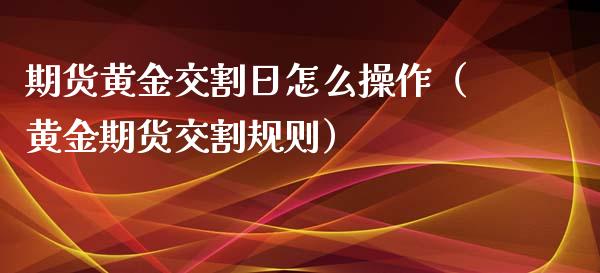 期货黄金交割日怎么操作（黄金期货交割规则）_https://qh.lansai.wang_期货理财_第1张