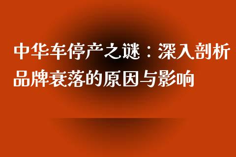 中华车停产之谜：深入剖析品牌衰落的原因与影响_https://qh.lansai.wang_股票技术分析_第1张
