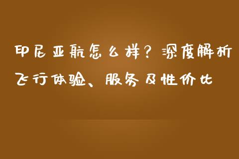 印尼亚航怎么样？深度解析飞行体验、服务及性价比_https://qh.lansai.wang_期货喊单_第1张