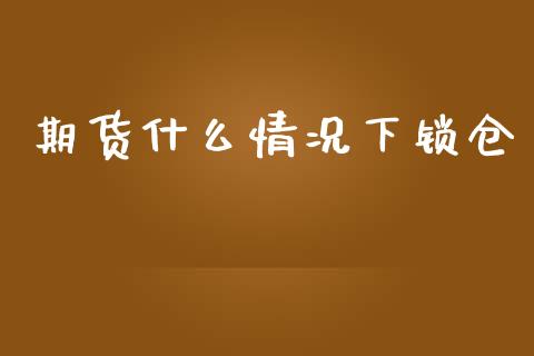期货什么情况下锁仓_https://qh.lansai.wang_新股数据_第1张