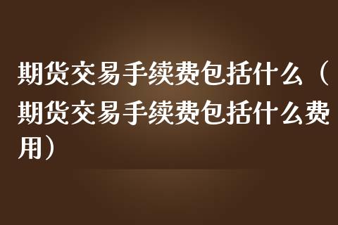 期货交易手续费包括什么（期货交易手续费包括什么费用）_https://qh.lansai.wang_新股数据_第1张