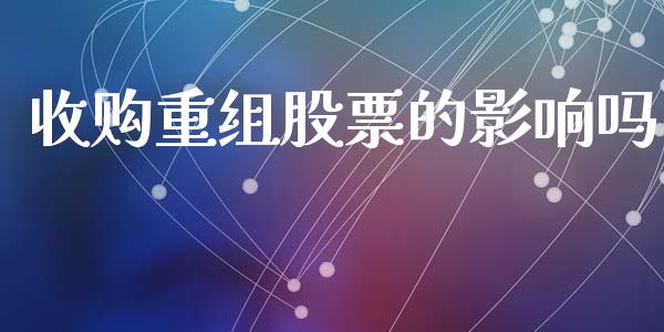 收购重组股票的影响吗_https://qh.lansai.wang_期货喊单_第1张