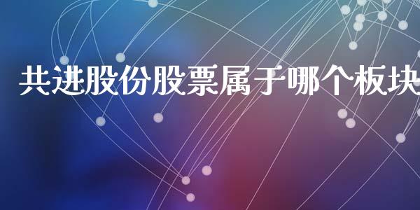 共进股份股票属于哪个板块_https://qh.lansai.wang_期货理财_第1张