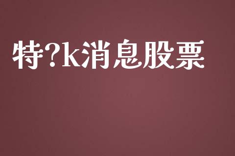特?k消息股票_https://qh.lansai.wang_新股数据_第1张