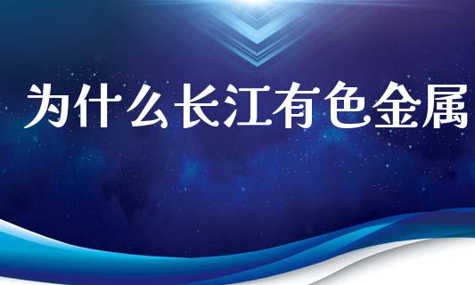 为什么长江有色金属_https://qh.lansai.wang_新股数据_第1张